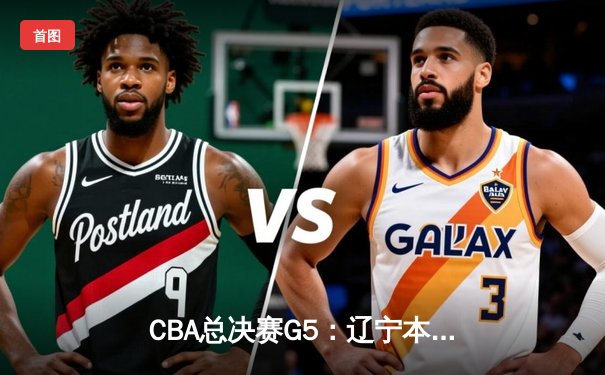 CBA总决赛G5：辽宁本钢加时险胜浙江广厦，总比分3-2夺得赛点